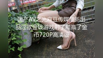 国产AV之光麻豆传媒最新出品淫欲金钱游戏射了精赢了金币720P高清版