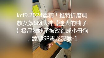 kcf9.2024震精！推特折磨调教女奴SM大神【迷人的柚子】极品嫩妹子被改造成小母狗，舔脚SP毒龙深喉-1