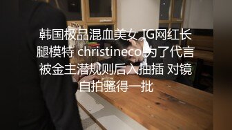 韩国极品混血美女 IG网红长腿模特 christineco 为了代言被金主潜规则后入抽插 对镜自拍骚得一批