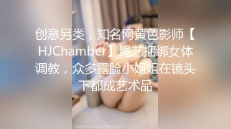 创意另类，知名网黄色影师【HJChamber】绳艺捆绑女体调教，众多露脸小姐姐在镜头下都成艺术品