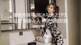 蜜桃传媒-职场冰与火之EP3 设局 我要女人 都沦落到在我胯下