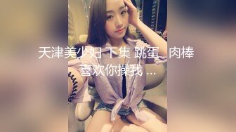 天津美少妇 下集 跳蛋➕肉棒 喜欢你操我 …