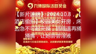 【新片速遞】 2024.10.8，【酒店偷拍】校园美女开房，床边急不可耐开操，插插逼再捅捅嘴，让她尝尝淫液