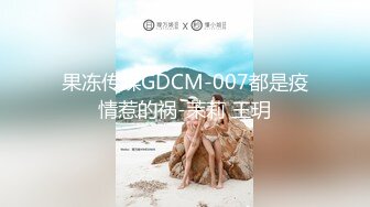 果冻传媒GDCM-007都是疫情惹的祸-茉莉 王玥