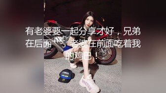 有老婆要一起分享才好，兄弟在后面艹，老婆在前面吃着我的鸡巴！