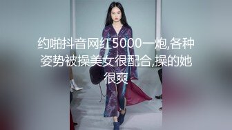 约啪抖音网红5000一炮,各种姿势被操美女很配合,操的她很爽