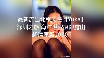 最新流出北京天使『Yuka』深圳之旅 海洋世界极限露出 超清原版1080P