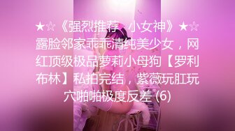 ★☆《强烈推荐✅小女神》★☆露脸邻家乖乖清纯美少女，网红顶级极品萝莉小母狗【罗利布林】私拍完结，紫薇玩肛玩穴啪啪极度反差 (6)