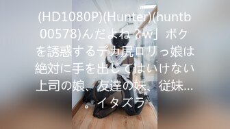 (HD1080P)(Hunter)(huntb00578)んだよね？w」ボクを誘惑するデカ尻ロリっ娘は絶対に手を出してはいけない上司の娘、友達の妹、従妹…。イタズラ