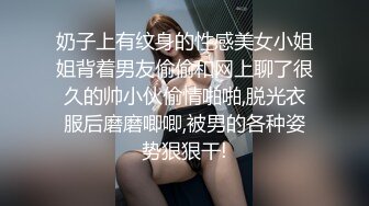 奶子上有纹身的性感美女小姐姐背着男友偷偷和网上聊了很久的帅小伙偷情啪啪,脱光衣服后磨磨唧唧,被男的各种姿势狠狠干!