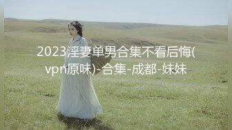 2023淫妻单男合集不看后悔(vpn原味)-合集-成都-妹妹