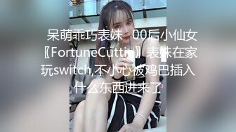 ⭐呆萌乖巧表妹⭐00后小仙女〖FortuneCuttie〗表妹在家玩switch,不小心被鸡巴插入什么东西进来了