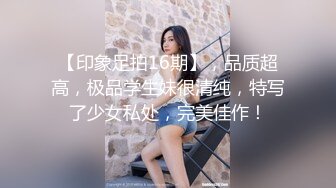 【印象足拍16期】，品质超高，极品学生妹很清纯，特写了少女私处，完美佳作！