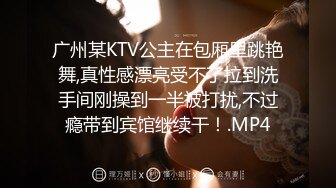 广州某KTV公主在包厢里跳艳舞,真性感漂亮受不了拉到洗手间刚操到一半被打扰,不过瘾带到宾馆继续干！.MP4