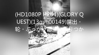 (HD1080P H264)(GLORY QUEST)(13gvh00149)露出・轮・ぶっかけ愿望に凭りつかれた女 春原未来