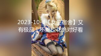 2023-10-8【女生宿舍】又有极品！不输校花绝对好看