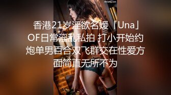 ✨香港21岁淫欲名媛「Una」OF日常淫乱私拍 打小开始约炮单男百合双飞群交在性爱方面简直无所不为