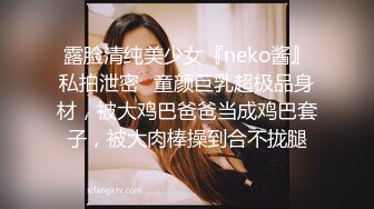 露脸清纯美少女『neko酱』私拍泄密✿童颜巨乳超极品身材，被大鸡巴爸爸当成鸡巴套子，被大肉棒操到合不拢腿