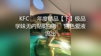 ✿KFC❤️年度精品【下】极品学妹无内贴B拍摄❤️白色爱液流出