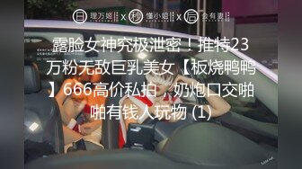 露脸女神究极泄密！推特23万粉无敌巨乳美女【板烧鸭鸭】666高价私拍，奶炮口交啪啪有钱人玩物 (1)