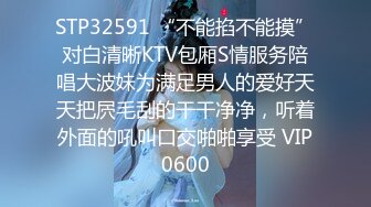 STP32591 “不能掐不能摸”对白清晰KTV包厢S情服务陪唱大波妹为满足男人的爱好天天把屄毛刮的干干净净，听着外面的吼叫口交啪啪享受 VIP0600