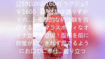 [259LUXU-1604] ラグジュTV 1600 『初体験は通りすがりの…』衝撃的な初体験を告白するグラマラスボディなオトナ女子が登場！巨根を前に興奮が抑えきれず愛でるようにお口でご奉仕…聳り立つ