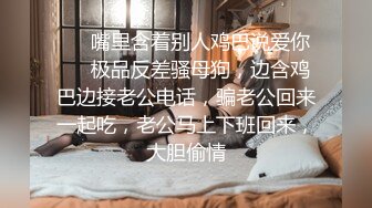 ❤️嘴里含着别人鸡巴说爱你❤️极品反差骚母狗，边含鸡巴边接老公电话，骗老公回来一起吃，老公马上下班回来，大胆偷情