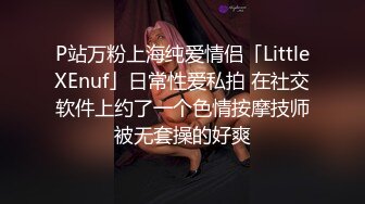 P站万粉上海纯爱情侣「LittleXEnuf」日常性爱私拍 在社交软件上约了一个色情按摩技师被无套操的好爽