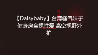 【Daisybaby】台湾骚气妹子 健身房全裸性爱 高空视野外拍