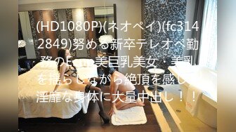 【酒店针孔偷拍】小情侣疯狂做爱 小伙提着18公分的大屌插