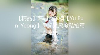 【精品】韩超美车模【Yu Eun-Yeong】早起大尺度私拍写真流出