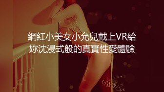 網紅小美女小允兒戴上VR給妳沈浸式般的真實性愛體驗