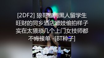 [2DF2] 狼哥雇佣黑人留学生旺财的同乡酒店嫖妓偷拍样子实在太猥琐几个上门女技师都不肯接单 -[BT种子]