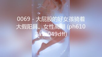 0069 - 大屁股的好女孩骑着大假阳具。女性高潮 (ph6102a1a049dff)