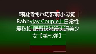 ✨韩国清纯乖巧萝莉小母狗「Rabbyjay Couple」日常性爱私拍 肥臀粉嫩馒头逼美少女【第七弹】