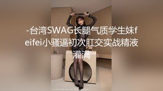 -台湾SWAG长腿气质学生妹feifei小骚逼初次肛交实战精液灌满