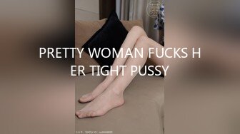 PRETTY WOMAN FUCKS HER TIGHT PUSSY