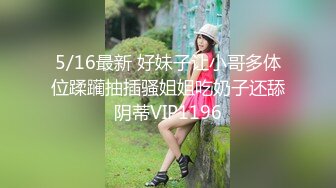 5/16最新 好妹子让小哥多体位蹂躏抽插骚姐姐吃奶子还舔阴蒂VIP1196