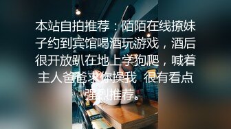 本站自拍推荐：陌陌在线撩妹子约到宾馆喝酒玩游戏，酒后很开放趴在地上学狗爬，喊着主人爸爸求你操我  很有看点强烈推荐。