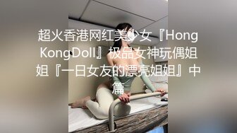 超火香港网红美少女『HongKongDoll』极品女神玩偶姐姐『一日女友的漂亮姐姐』中篇