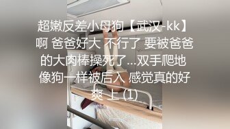 超嫩反差小母狗【武汉-kk】啊 爸爸好大 不行了 要被爸爸的大肉棒操死了…双手爬地 像狗一样被后入 感觉真的好爽 上 (1)