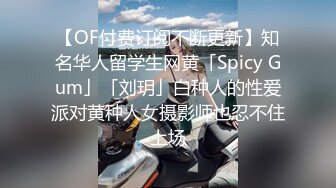 【OF付费订阅不断更新】知名华人留学生网黄「Spicy Gum」「刘玥」白种人的性爱派对黄种人女摄影师也忍不住上场