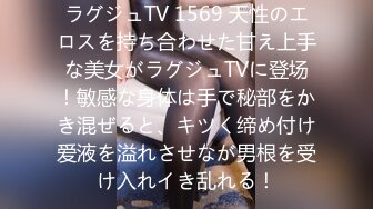 ラグジュTV 1569 天性のエロスを持ち合わせた甘え上手な美女がラグジュTVに登场！敏感な身体は手で秘部をかき混ぜると、キツく缔め付け爱液を溢れさせなが男根を受け入れイき乱れる！