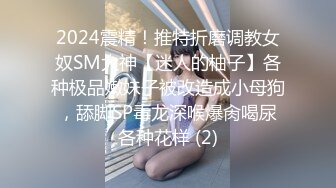 2024震精！推特折磨调教女奴SM大神【迷人的柚子】各种极品嫩妹子被改造成小母狗，舔脚SP毒龙深喉爆肏喝尿各种花样 (2)