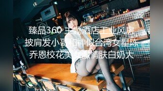 臻品360 主题酒店工业风房披肩发小哥和神似台湾女星陈乔恩校花美女激情肤白奶大