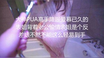 大神PUA高手降服爱慕已久的表姐背着老公偸情表姐是个反差婊不然不能这么轻易到手