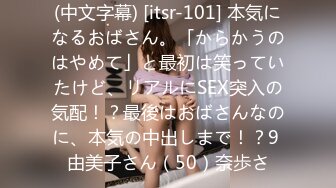 (中文字幕) [itsr-101] 本気になるおばさん。「からかうのはやめて」と最初は笑っていたけど、リアルにSEX突入の気配！？最後はおばさんなのに、本気の中出しまで！？9 由美子さん（50）奈歩さ