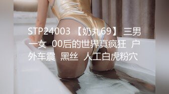 STP24003 【奶丸69】 三男一女  00后的世界真疯狂  户外车震  黑丝  人工白虎粉穴 