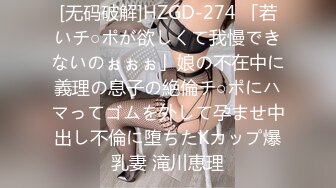 [无码破解]HZGD-274 「若いチ○ポが欲しくて我慢できないのぉぉぉ」娘の不在中に義理の息子の絶倫チ○ポにハマってゴムを外して孕ませ中出し不倫に堕ちたKカップ爆乳妻 滝川恵理