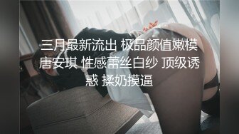 三月最新流出 极品颜值嫩模唐安琪 性感蕾丝白纱 顶级诱惑 揉奶摸逼